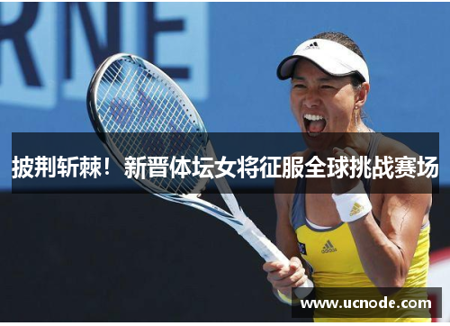 披荆斩棘！新晋体坛女将征服全球挑战赛场